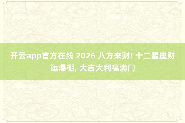 开云app官方在线 2026 八方来财! 十二星座财运爆棚, 大吉大利福满门