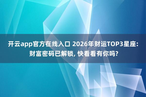 开云app官方在线入口 2026年财运TOP3星座: 财富密码已解锁, 快看看有你吗?