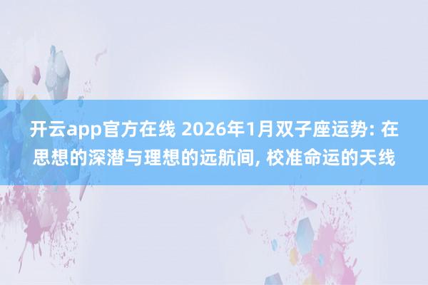 开云app官方在线 2026年1月双子座运势: 在思想的深潜与理想的远航间, 校准命运的天线