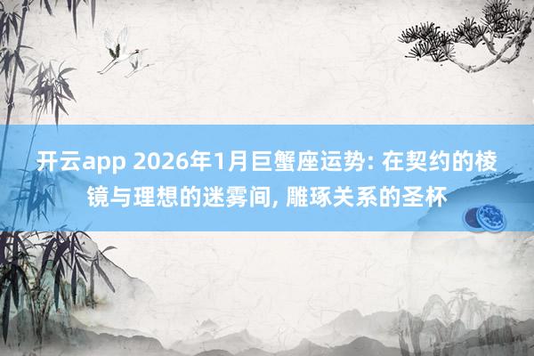 开云app 2026年1月巨蟹座运势: 在契约的棱镜与理想的迷雾间, 雕琢关系的圣杯