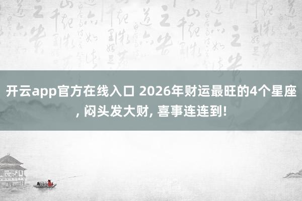 开云app官方在线入口 2026年财运最旺的4个星座, 闷头发大财, 喜事连连到!