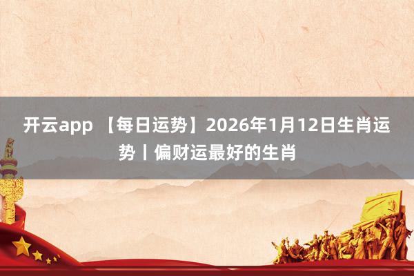 开云app 【每日运势】2026年1月12日生肖运势丨偏财运最好的生肖