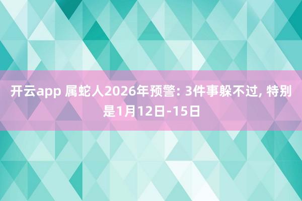 开云app 属蛇人2026年预警: 3件事躲不过, 特别是1月12日-15日