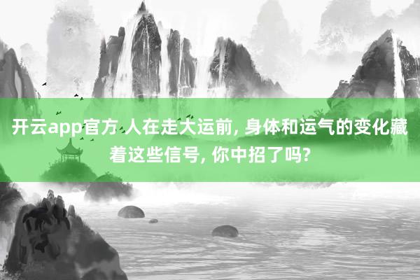 开云app官方 人在走大运前, 身体和运气的变化藏着这些信号, 你中招了吗?