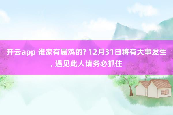 开云app 谁家有属鸡的? 12月31日将有大事发生, 遇见此人请务必抓住