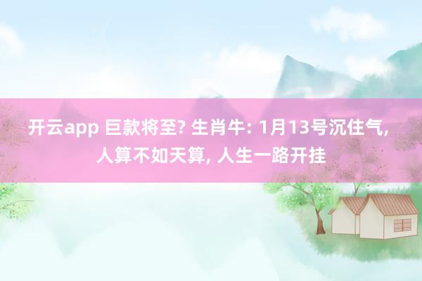 开云app 巨款将至? 生肖牛: 1月13号沉住气, 人算不如天算, 人生一路开挂