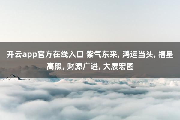 开云app官方在线入口 紫气东来, 鸿运当头, 福星高照, 财源广进, 大展宏图
