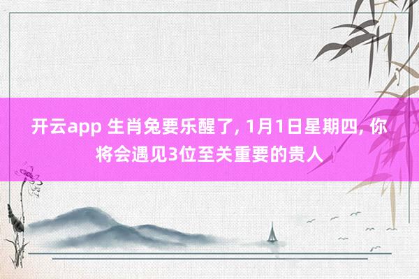 开云app 生肖兔要乐醒了, 1月1日星期四, 你将会遇见3位至关重要的贵人