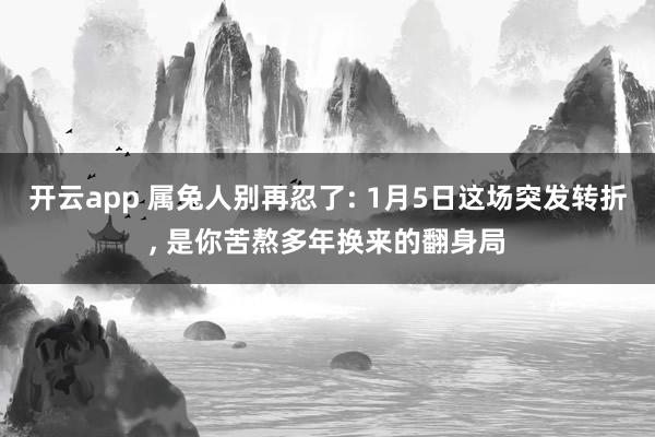开云app 属兔人别再忍了: 1月5日这场突发转折, 是你苦熬多年换来的翻身局