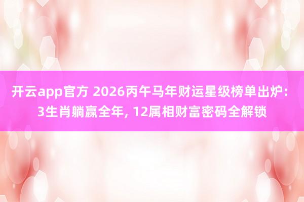 开云app官方 2026丙午马年财运星级榜单出炉: 3生肖躺赢全年, 12属相财富密码全解锁