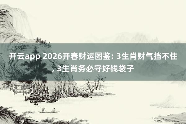 开云app 2026开春财运图鉴: 3生肖财气挡不住, 3生肖务必守好钱袋子