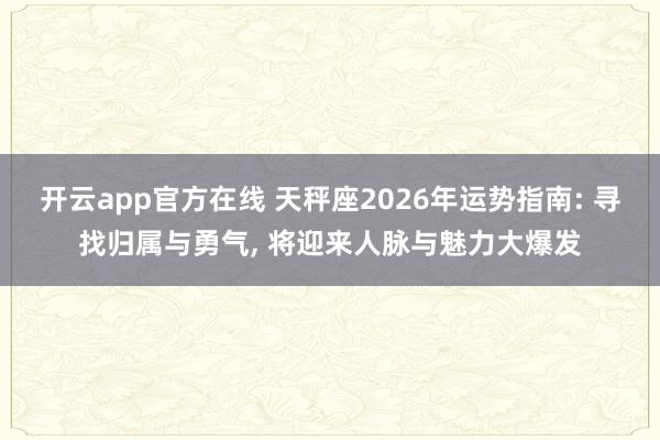 开云app官方在线 天秤座2026年运势指南: 寻找归属与勇气, 将迎来人脉与魅力大爆发