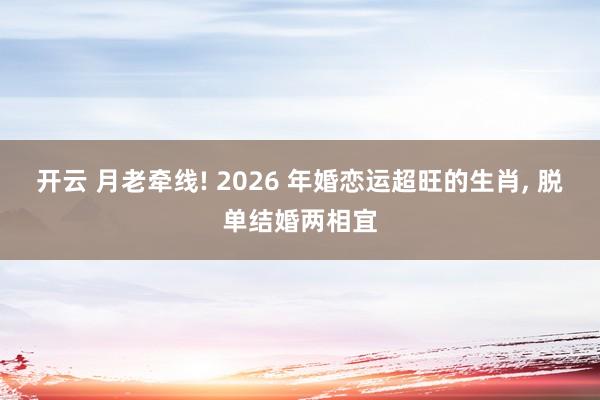 开云 月老牵线! 2026 年婚恋运超旺的生肖, 脱单结婚两相宜