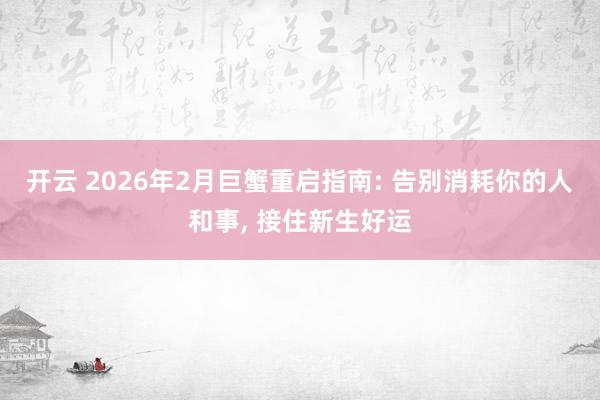 开云 2026年2月巨蟹重启指南: 告别消耗你的人和事, 接住新生好运