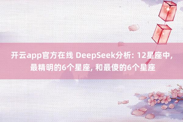 开云app官方在线 DeepSeek分析: 12星座中, 最精明的6个星座, 和最傻的6个星座