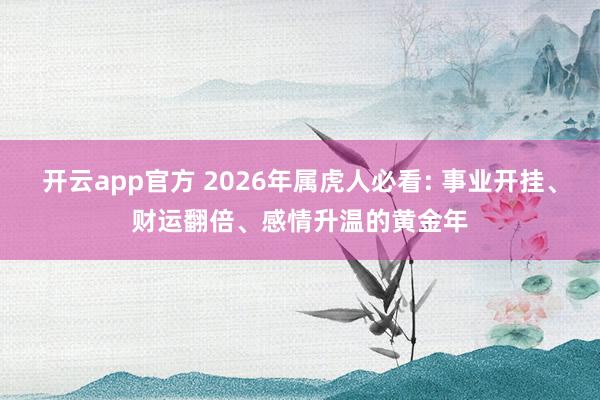 开云app官方 2026年属虎人必看: 事业开挂、财运翻倍、感情升温的黄金年