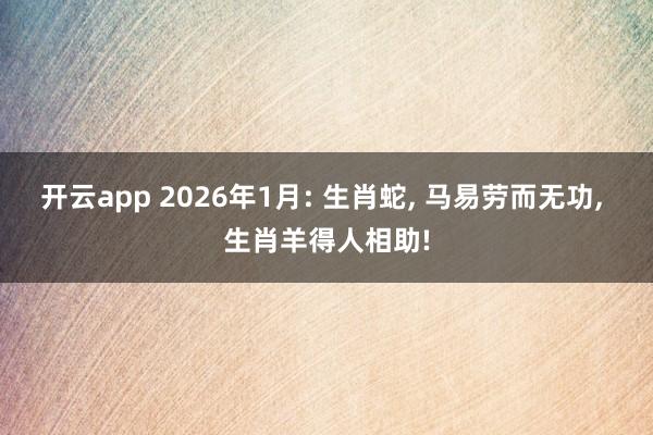 开云app 2026年1月: 生肖蛇, 马易劳而无功, 生肖羊得人相助!