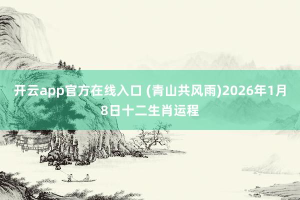开云app官方在线入口 (青山共风雨)2026年1月8日十二生肖运程