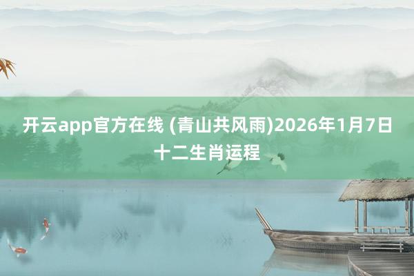 开云app官方在线 (青山共风雨)2026年1月7日十二生肖运程