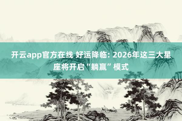 开云app官方在线 好运降临: 2026年这三大星座将开启“躺赢”模式