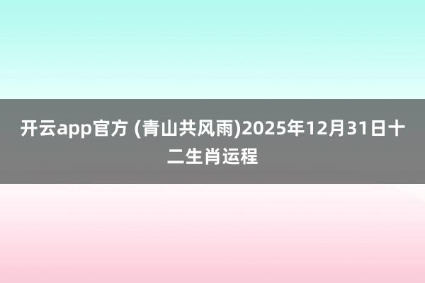 开云app官方 (青山共风雨)2025年12月31日十二生肖运程