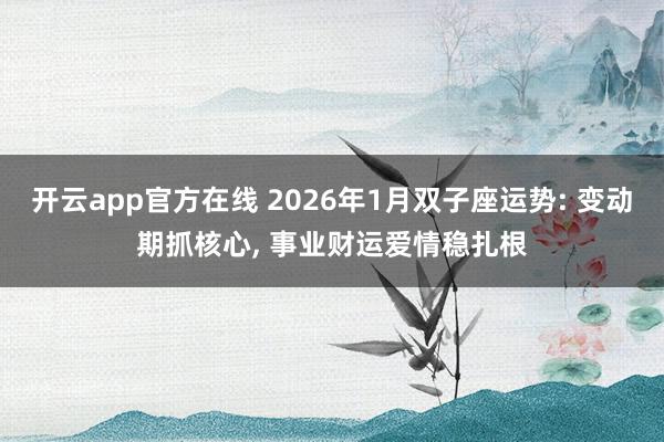 开云app官方在线 2026年1月双子座运势: 变动期抓核心, 事业财运爱情稳扎根