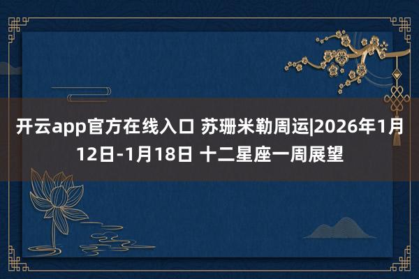开云app官方在线入口 苏珊米勒周运|2026年1月12日-1月18日 十二星座一周展望
