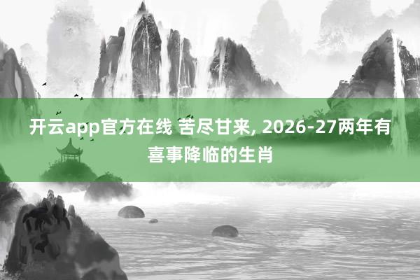 开云app官方在线 苦尽甘来, 2026-27两年有喜事降临的生肖