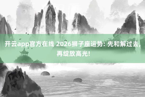 开云app官方在线 2026狮子座运势: 先和解过去, 再绽放高光!