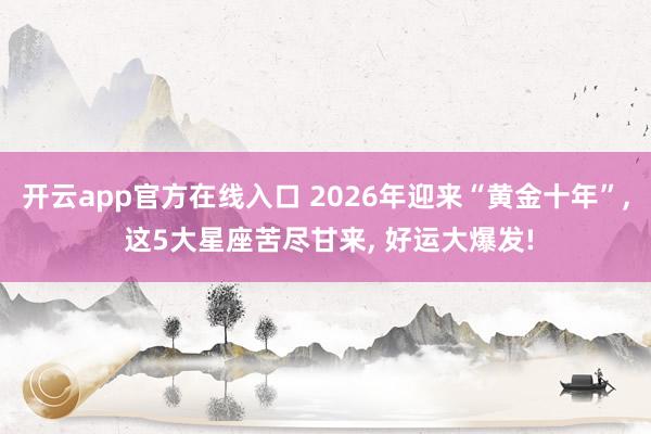 开云app官方在线入口 2026年迎来“黄金十年”, 这5大星座苦尽甘来, 好运大爆发!