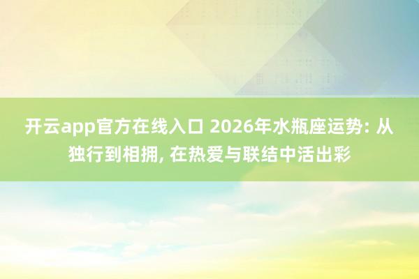 开云app官方在线入口 2026年水瓶座运势: 从独行到相拥, 在热爱与联结中活出彩