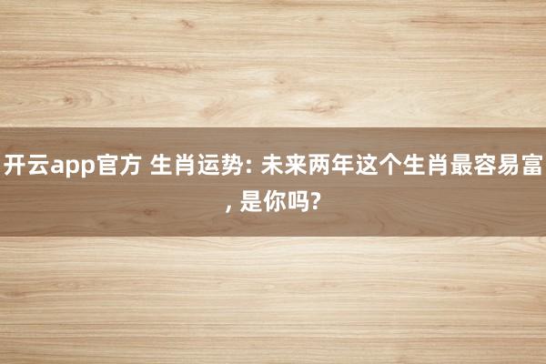 开云app官方 生肖运势: 未来两年这个生肖最容易富, 是你吗?
