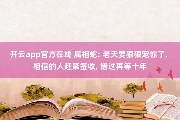 开云app官方在线 属相蛇: 老天要狠狠宠你了, 相信的人赶紧签收, 错过再等十年