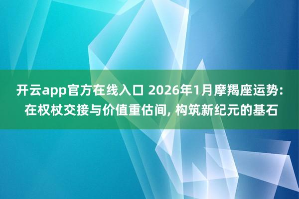 开云app官方在线入口 2026年1月摩羯座运势: 在权杖交接与价值重估间, 构筑新纪元的基石