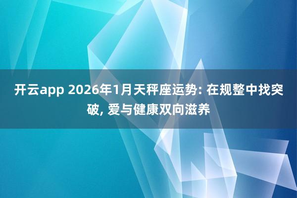 开云app 2026年1月天秤座运势: 在规整中找突破, 爱与健康双向滋养