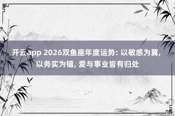 开云app 2026双鱼座年度运势: 以敏感为翼, 以务实为锚, 爱与事业皆有归处