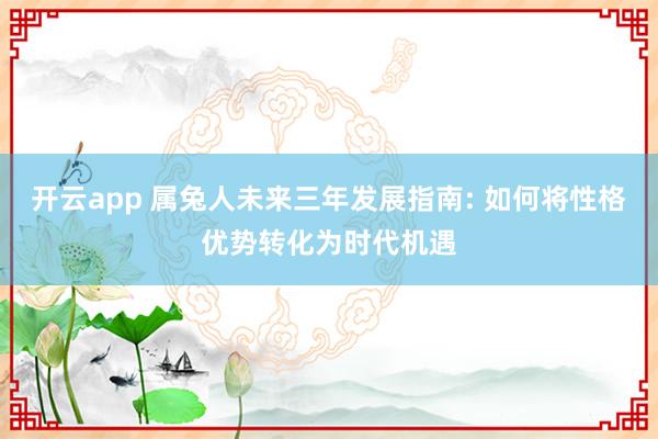 开云app 属兔人未来三年发展指南: 如何将性格优势转化为时代机遇