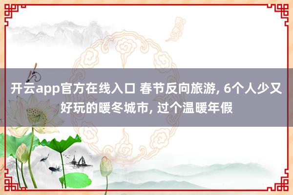 开云app官方在线入口 春节反向旅游, 6个人少又好玩的暖冬城市, 过个温暖年假