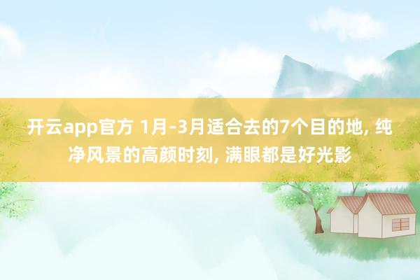 开云app官方 1月-3月适合去的7个目的地, 纯净风景的高颜时刻, 满眼都是好光影