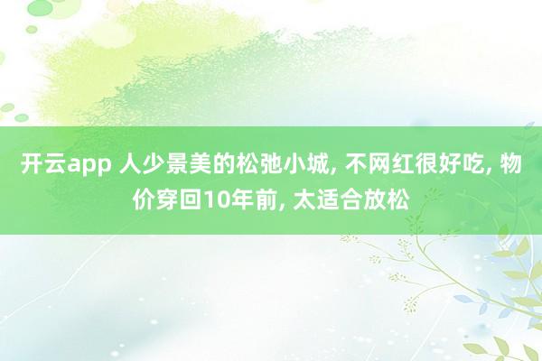 开云app 人少景美的松弛小城, 不网红很好吃, 物价穿回10年前, 太适合放松