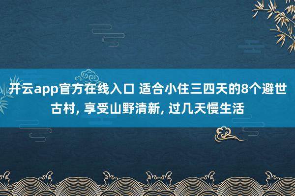 开云app官方在线入口 适合小住三四天的8个避世古村, 享受山野清新, 过几天慢生活