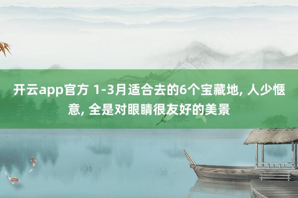 开云app官方 1-3月适合去的6个宝藏地, 人少惬意, 全是对眼睛很友好的美景