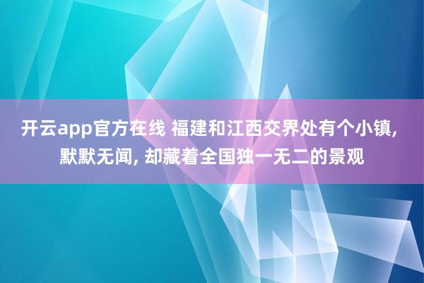 开云app官方在线 福建和江西交界处有个小镇, 默默无闻, 却藏着全国独一无二的景观
