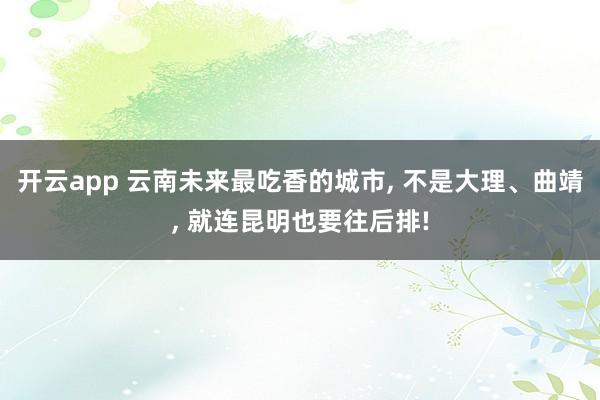 开云app 云南未来最吃香的城市, 不是大理、曲靖, 就连昆明也要往后排!