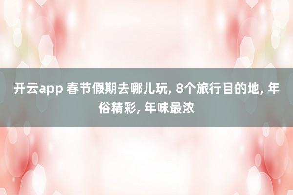 开云app 春节假期去哪儿玩, 8个旅行目的地, 年俗精彩, 年味最浓