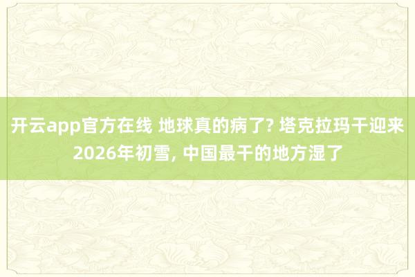 开云app官方在线 地球真的病了? 塔克拉玛干迎来2026年初雪, 中国最干的地方湿了
