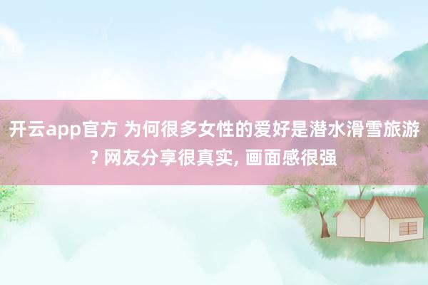 开云app官方 为何很多女性的爱好是潜水滑雪旅游? 网友分享很真实, 画面感很强