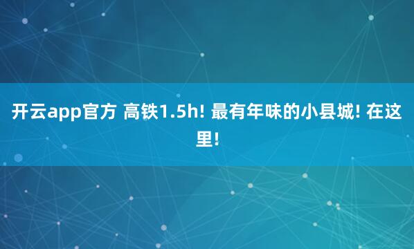 开云app官方 高铁1.5h! 最有年味的小县城! 在这里!