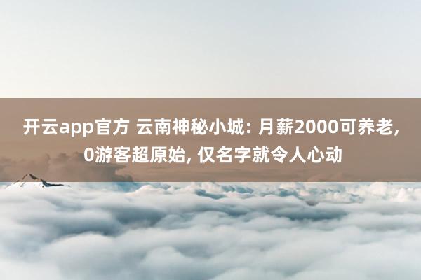 开云app官方 云南神秘小城: 月薪2000可养老, 0游客超原始, 仅名字就令人心动