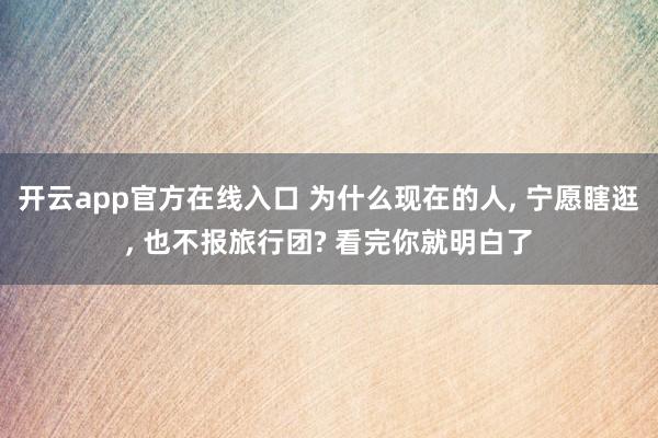 开云app官方在线入口 为什么现在的人, 宁愿瞎逛, 也不报旅行团? 看完你就明白了